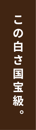 この白さ国宝級。